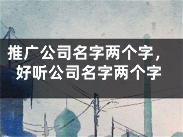 推广公司名字两个字，好听公司名字两个字