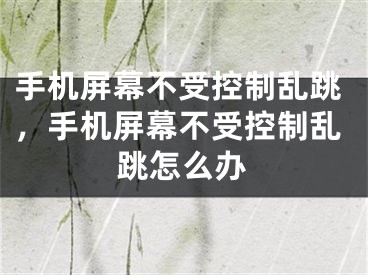 手机屏幕不受控制乱跳，手机屏幕不受控制乱跳怎么办