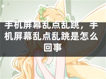 手机屏幕乱点乱跳，手机屏幕乱点乱跳是怎么回事