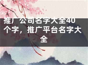 推广公司名字大全40个字，推广平台名字大全