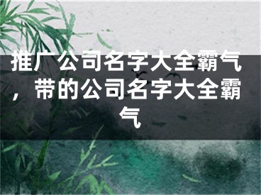 推广公司名字大全霸气，带的公司名字大全霸气