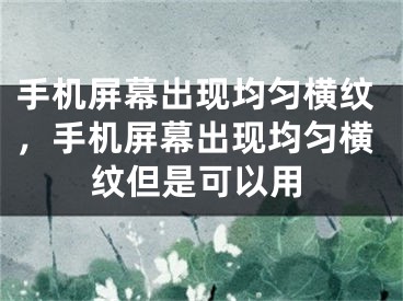 手机屏幕出现均匀横纹，手机屏幕出现均匀横纹但是可以用