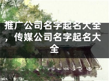 推广公司名字起名大全，传媒公司名字起名大全