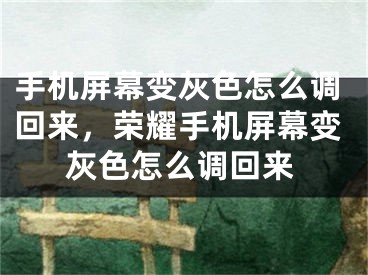 手机屏幕变灰色怎么调回来，荣耀手机屏幕变灰色怎么调回来