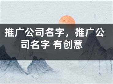 推广公司名字，推广公司名字 有创意