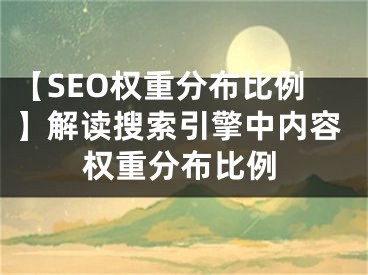 【SEO权重分布比例】解读搜索引擎中内容权重分布比例 