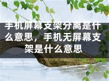 手机屏幕支架分离是什么意思，手机无屏幕支架是什么意思