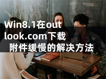 Win8.1在outlook.com下载附件缓慢的解决方法