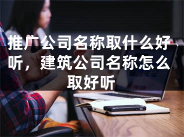 推广公司名称取什么好听，建筑公司名称怎么取好听