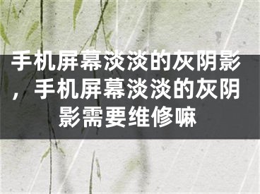 手机屏幕淡淡的灰阴影，手机屏幕淡淡的灰阴影需要维修嘛