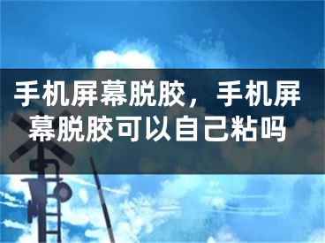 手机屏幕脱胶，手机屏幕脱胶可以自己粘吗