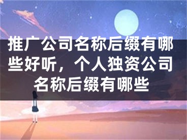 推广公司名称后缀有哪些好听，个人独资公司名称后缀有哪些