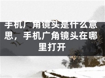 手机广角镜头是什么意思，手机广角镜头在哪里打开