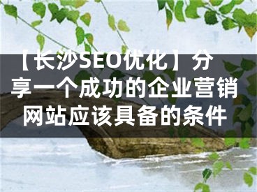【长沙SEO优化】分享一个成功的企业营销网站应该具备的条件