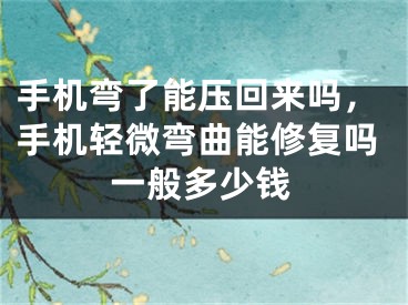 手机弯了能压回来吗，手机轻微弯曲能修复吗一般多少钱