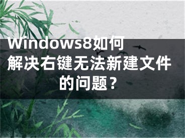 Windows8如何解决右键无法新建文件的问题？