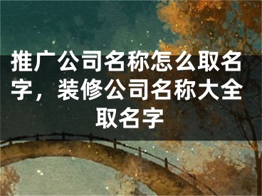 推广公司名称怎么取名字，装修公司名称大全取名字