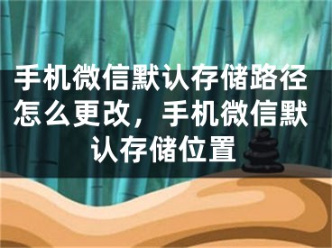 手机微信默认存储路径怎么更改，手机微信默认存储位置