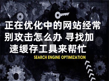 正在优化中的网站经常别攻击怎么办 寻找加速缓存工具来帮忙  