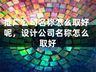 推广公司名称怎么取好呢，设计公司名称怎么取好