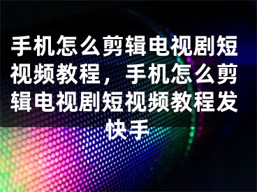 手机怎么剪辑电视剧短视频教程，手机怎么剪辑电视剧短视频教程发快手