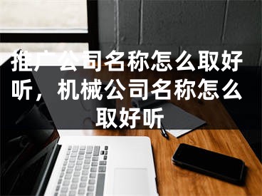 推广公司名称怎么取好听，机械公司名称怎么取好听