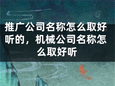 推广公司名称怎么取好听的，机械公司名称怎么取好听