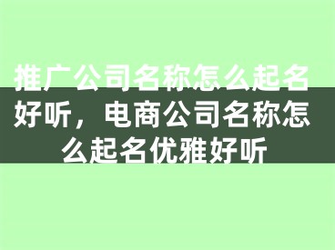 推广公司名称怎么起名好听，电商公司名称怎么起名优雅好听 