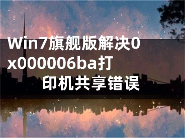 Win7旗舰版解决0x000006ba打印机共享错误