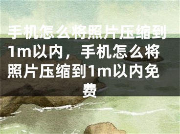 手机怎么将照片压缩到1m以内，手机怎么将照片压缩到1m以内免费