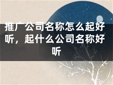 推广公司名称怎么起好听，起什么公司名称好听