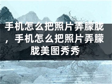 手机怎么把照片弄朦胧，手机怎么把照片弄朦胧美图秀秀 