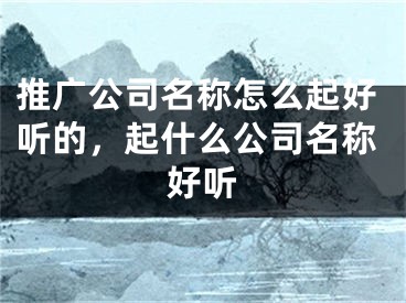 推广公司名称怎么起好听的，起什么公司名称好听