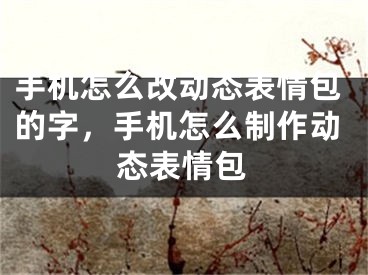 手机怎么改动态表情包的字，手机怎么制作动态表情包