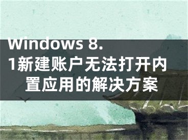 Windows 8.1新建账户无法打开内置应用的解决方案