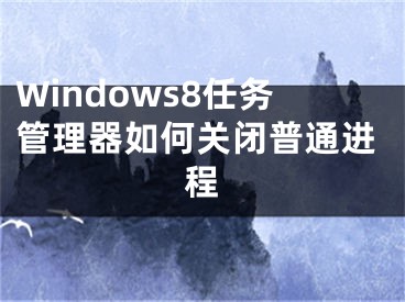Windows8任务管理器如何关闭普通进程