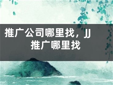 推广公司哪里找，JJ推广哪里找