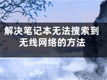 解决笔记本无法搜索到无线网络的方法