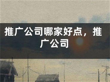 推广公司哪家好点，推广公司