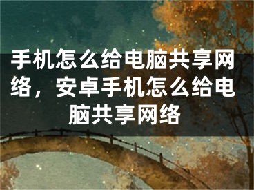 手机怎么给电脑共享网络，安卓手机怎么给电脑共享网络