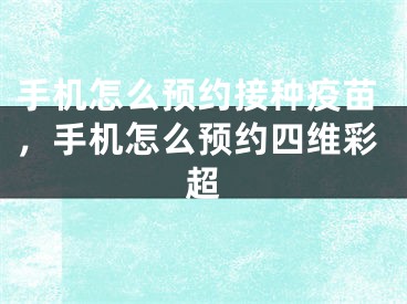 手机怎么预约接种疫苗，手机怎么预约四维彩超