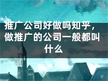 推广公司好做吗知乎，做推广的公司一般都叫什么