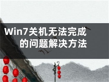 Win7关机无法完成的问题解决方法