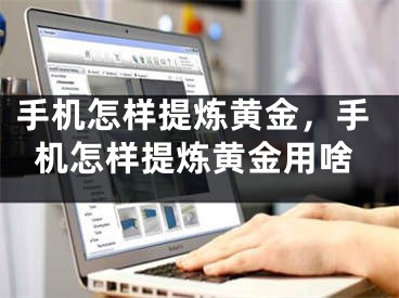 手机怎样提炼黄金，手机怎样提炼黄金用啥