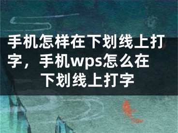 手机怎样在下划线上打字，手机wps怎么在下划线上打字