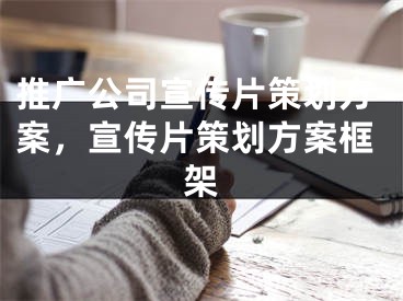 推广公司宣传片策划方案，宣传片策划方案框架