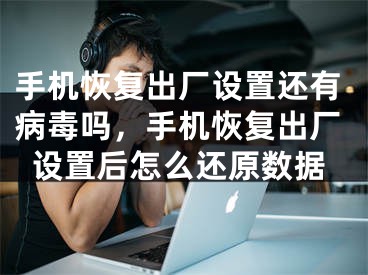 手机恢复出厂设置还有病毒吗，手机恢复出厂设置后怎么还原数据