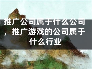 推广公司属于什么公司，推广游戏的公司属于什么行业