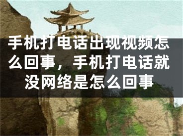 手机打电话出现视频怎么回事，手机打电话就没网络是怎么回事