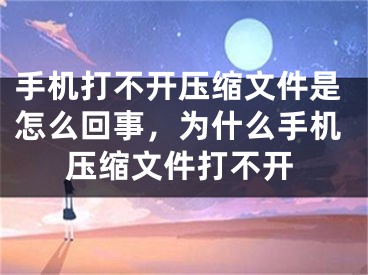 手机打不开压缩文件是怎么回事，为什么手机压缩文件打不开